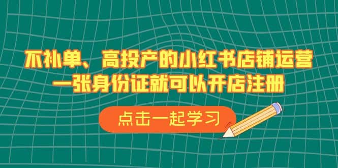 不补单、高投产的小红书店铺运营，一张身份证就可以开店注册（33节课）凯哥轻创网-网创项目资源站-副业项目-创业项目-搞钱项目凯哥轻创网