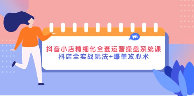 抖音小店精细化全套运营操盘系统课，抖店全实战玩法+爆单攻心术凯哥轻创网-网创项目资源站-副业项目-创业项目-搞钱项目凯哥轻创网