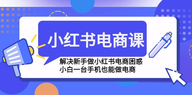 小红书电商课程，解决新手做小红书电商困惑，小白一台手机也能做电商凯哥轻创网-网创项目资源站-副业项目-创业项目-搞钱项目凯哥轻创网