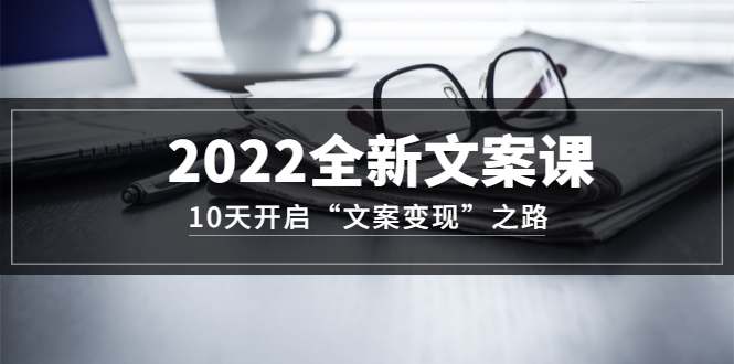 2022全新文案课：10天开启“文案变现”之路~从0基础开始学（价值399）凯哥轻创网-网创项目资源站-副业项目-创业项目-搞钱项目凯哥轻创网