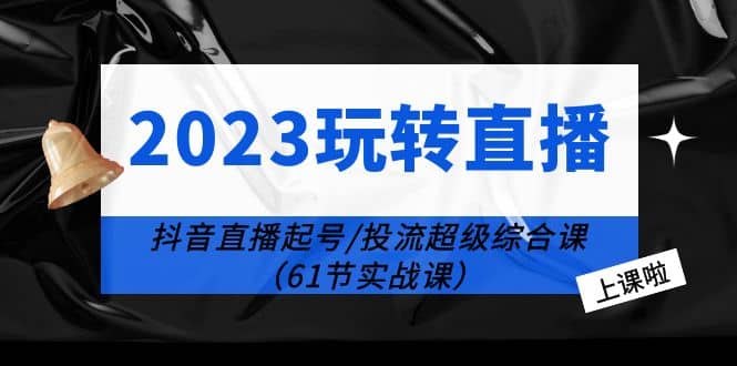 2023玩转直播线上课：抖音直播起号-投流超级干货（61节实战课）凯哥轻创网-网创项目资源站-副业项目-创业项目-搞钱项目凯哥轻创网