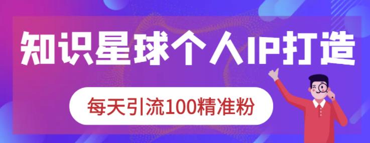 知识星球个人IP打造系列课程，每天引流100精准粉凯哥轻创网-网创项目资源站-副业项目-创业项目-搞钱项目凯哥轻创网