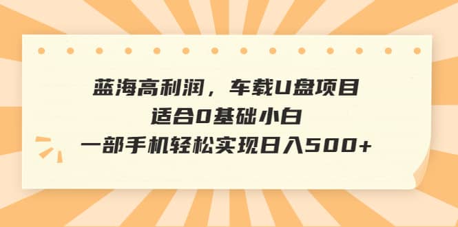 蓝海高利润，车载U盘项目，适合0基础小白，一部手机轻松实现日入500+凯哥轻创网-网创项目资源站-副业项目-创业项目-搞钱项目凯哥轻创网