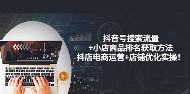 抖音号搜索流量+小店商品排名获取方法，抖店电商运营+店铺优化实操！凯哥轻创网-网创项目资源站-副业项目-创业项目-搞钱项目凯哥轻创网
