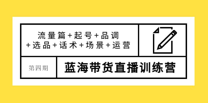 第四期蓝海带货直播训练营：流量篇+起号+品调+选品+话术+场景+运营凯哥轻创网-网创项目资源站-副业项目-创业项目-搞钱项目凯哥轻创网