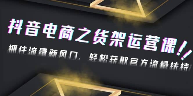 2023抖音电商之货架运营课：抓住流量新风口，轻松获取官方流量扶持凯哥轻创网-网创项目资源站-副业项目-创业项目-搞钱项目凯哥轻创网
