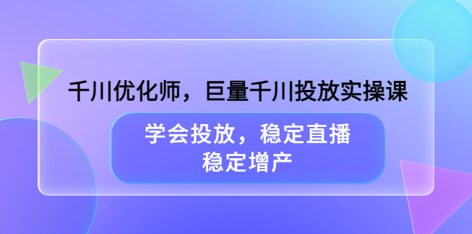 千川优化师，巨量千川投放实操课，学会投放，稳定直播，稳定增产凯哥轻创网-网创项目资源站-副业项目-创业项目-搞钱项目凯哥轻创网