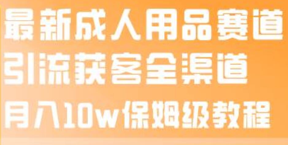 最新成人用品赛道引流获客全渠道，月入10w保姆级教程凯哥轻创网-网创项目资源站-副业项目-创业项目-搞钱项目凯哥轻创网