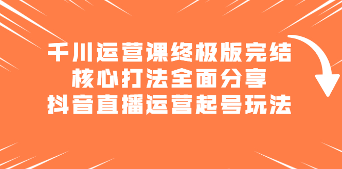 千川运营课终极版完结：核心打法全面分享，抖音直播运营起号玩法凯哥轻创网-网创项目资源站-副业项目-创业项目-搞钱项目凯哥轻创网