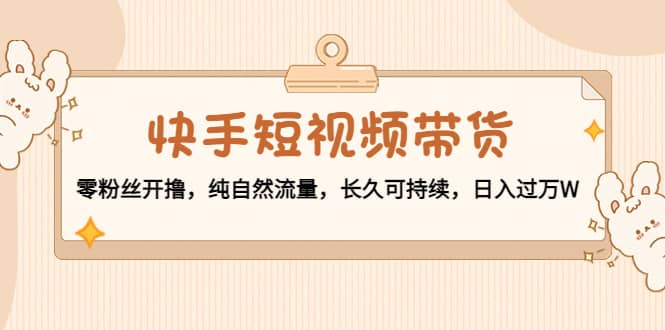 快手短视频带货：零粉丝开撸，纯自然流量，长久可持续凯哥轻创网-网创项目资源站-副业项目-创业项目-搞钱项目凯哥轻创网