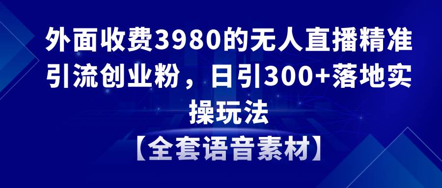 无人直播精准引流创业粉，日引300+落地实操玩法【全套语音素材】凯哥轻创网-网创项目资源站-副业项目-创业项目-搞钱项目凯哥轻创网