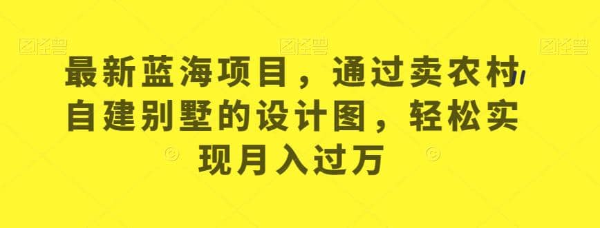 最新蓝海项目，通过卖农村自建别墅的设计图，轻松实现月入过万【揭秘】凯哥轻创网-网创项目资源站-副业项目-创业项目-搞钱项目凯哥轻创网