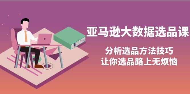 亚马逊大数据选品课：分析选品方法技巧，让你选品路上无烦恼凯哥轻创网-网创项目资源站-副业项目-创业项目-搞钱项目凯哥轻创网