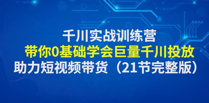 千川实战训练营：带你0基础学会巨量千川投放，助力短视频带货（21节完整版）凯哥轻创网-网创项目资源站-副业项目-创业项目-搞钱项目凯哥轻创网