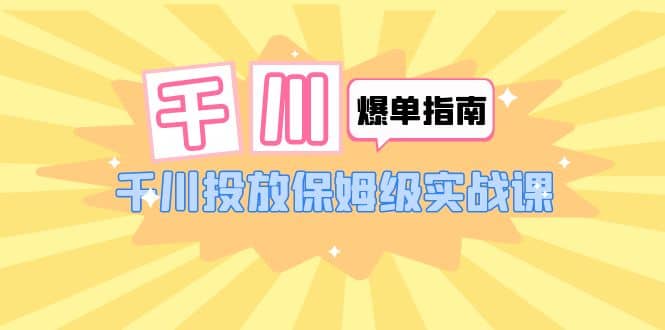千川-爆单实战指南：千川投放保姆级实战课（22节课时）凯哥轻创网-网创项目资源站-副业项目-创业项目-搞钱项目凯哥轻创网