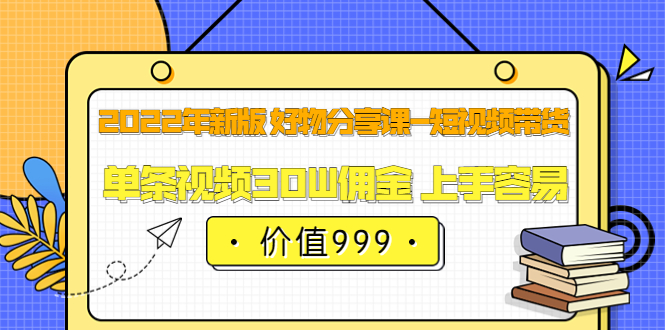 2022年新版 好物分享课-短视频带货：单条视频30W佣金 上手容易（价值999）凯哥轻创网-网创项目资源站-副业项目-创业项目-搞钱项目凯哥轻创网