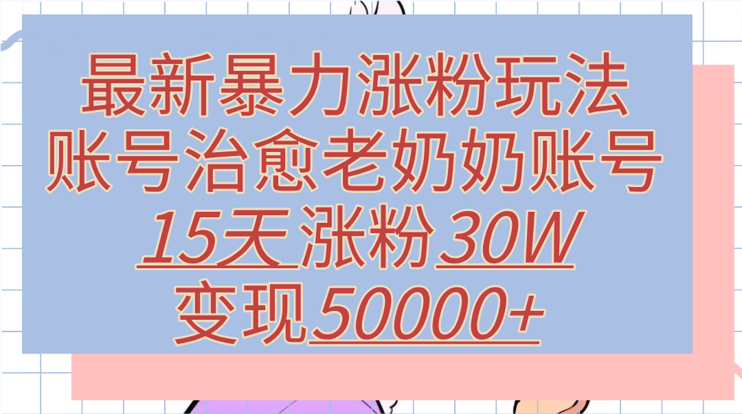 最新暴力涨粉玩法，治愈老奶奶账号，15天涨粉30W，变现50000+【揭秘】凯哥轻创网-网创项目资源站-副业项目-创业项目-搞钱项目凯哥轻创网