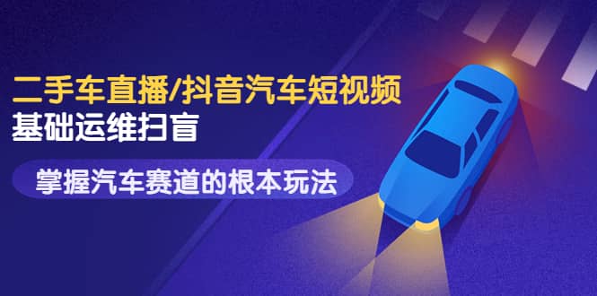 二手车直播/抖音汽车短视频基础运维扫盲，掌握汽车赛道的根本玩法凯哥轻创网-网创项目资源站-副业项目-创业项目-搞钱项目凯哥轻创网