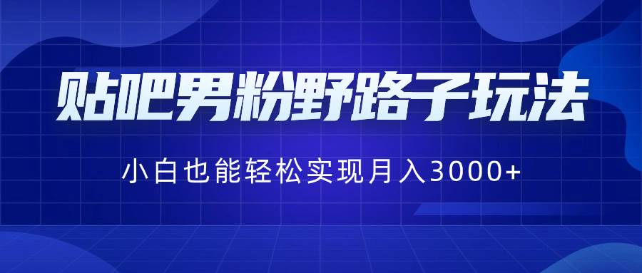 贴吧男粉野路子玩法，小白也能轻松实现月入3000+凯哥轻创网-网创项目资源站-副业项目-创业项目-搞钱项目凯哥轻创网