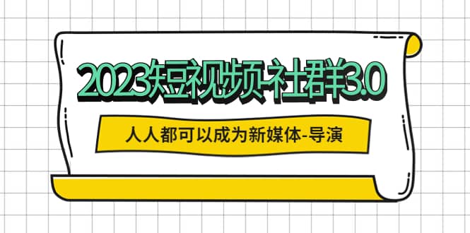 2023短视频-社群3.0，人人都可以成为新媒体-导演 (包含内部社群直播课全套)凯哥轻创网-网创项目资源站-副业项目-创业项目-搞钱项目凯哥轻创网