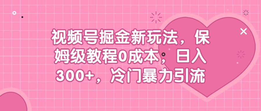 视频号掘金新玩法，保姆级教程0成本，日入300+，冷门暴力引流凯哥轻创网-网创项目资源站-副业项目-创业项目-搞钱项目凯哥轻创网