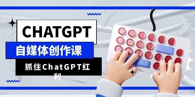 ChatGPT自媒体创作课，抓住ChatGPT红利，助你创作效率提升10倍凯哥轻创网-网创项目资源站-副业项目-创业项目-搞钱项目凯哥轻创网