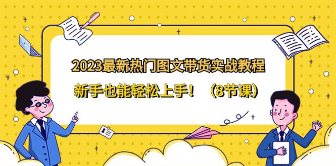 2023最新热门-图文带货实战教程，新手也能轻松上手！（8节课）凯哥轻创网-网创项目资源站-副业项目-创业项目-搞钱项目凯哥轻创网