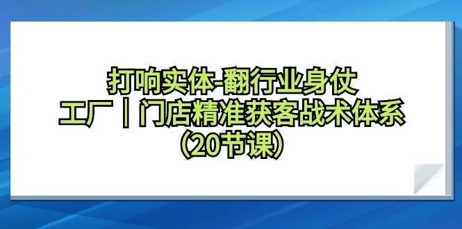 打响实体-翻行业身仗，工厂｜门店精准获客战术体系（20节课）凯哥轻创网-网创项目资源站-副业项目-创业项目-搞钱项目凯哥轻创网