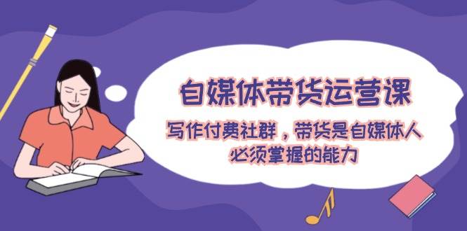 自媒体带货运营课：写作付费社群，带货是自媒体人必须掌握的能力凯哥轻创网-网创项目资源站-副业项目-创业项目-搞钱项目凯哥轻创网