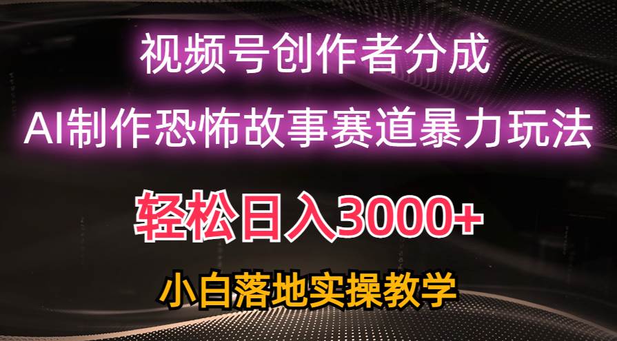日入3000+，视频号AI恐怖故事赛道暴力玩法，轻松过原创，小白也能轻松上手凯哥轻创网-网创项目资源站-副业项目-创业项目-搞钱项目凯哥轻创网