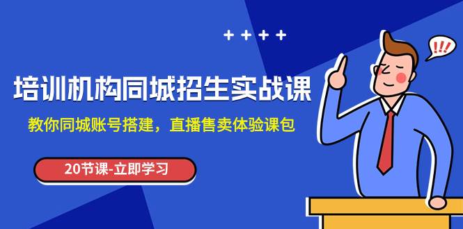 培训机构-同城招生实操课，教你同城账号搭建，直播售卖体验课包凯哥轻创网-网创项目资源站-副业项目-创业项目-搞钱项目凯哥轻创网