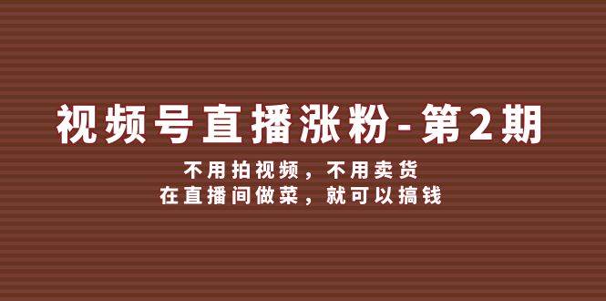 视频号/直播涨粉-第2期，不用拍视频，不用卖货，在直播间做菜，就可以搞钱凯哥轻创网-网创项目资源站-副业项目-创业项目-搞钱项目凯哥轻创网