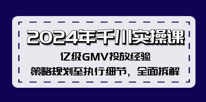 2024年千川实操课，亿级GMV投放经验，策略规划至执行细节，全面拆解凯哥轻创网-网创项目资源站-副业项目-创业项目-搞钱项目凯哥轻创网