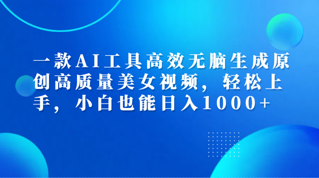 一款AI工具高效无脑生成原创高质量美女视频，轻松上手，小白也能日入1000+凯哥轻创网-网创项目资源站-副业项目-创业项目-搞钱项目凯哥轻创网