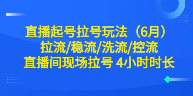 直播起号拉号玩法（6月）拉流/稳流/洗流/控流 直播间现场拉号 4小时时长凯哥轻创网-网创项目资源站-副业项目-创业项目-搞钱项目凯哥轻创网