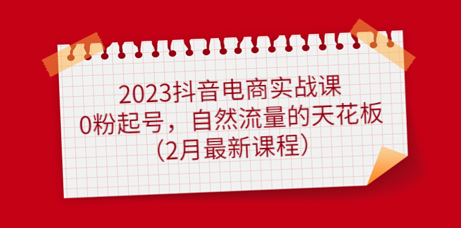 2023抖音电商实战课：0粉起号，自然流量的天花板（2月最新课程）凯哥轻创网-网创项目资源站-副业项目-创业项目-搞钱项目凯哥轻创网