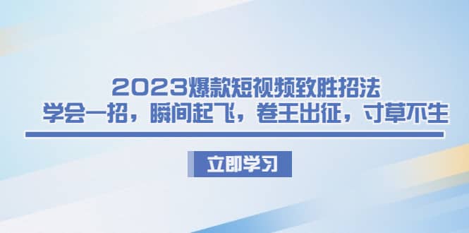 2023爆款短视频致胜招法，学会一招，瞬间起飞，卷王出征，寸草不生凯哥轻创网-网创项目资源站-副业项目-创业项目-搞钱项目凯哥轻创网