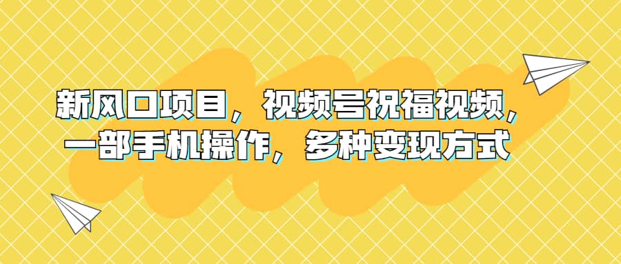 新风口项目，视频号祝福视频，一部手机操作，多种变现方式凯哥轻创网-网创项目资源站-副业项目-创业项目-搞钱项目凯哥轻创网