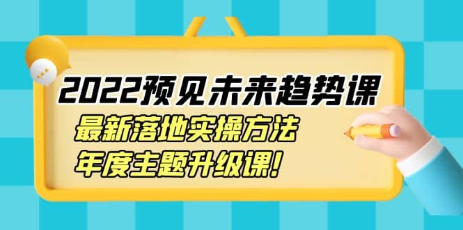 2022预见未来趋势课：最新落地实操方法，年度主题升级课凯哥轻创网-网创项目资源站-副业项目-创业项目-搞钱项目凯哥轻创网