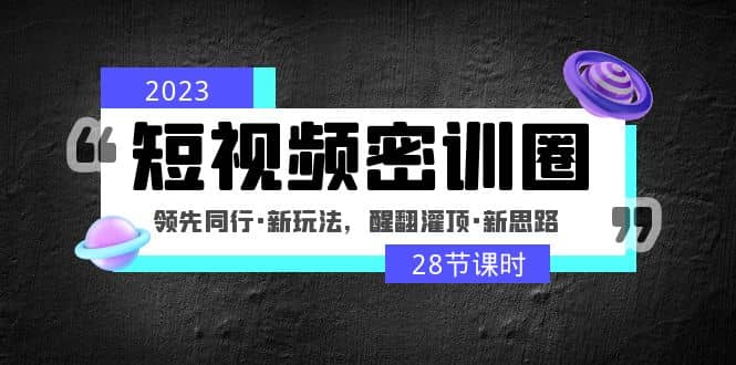 2023短视频密训圈：领先同行·新玩法，醒翻灌顶·新思路（28节课时）凯哥轻创网-网创项目资源站-副业项目-创业项目-搞钱项目凯哥轻创网