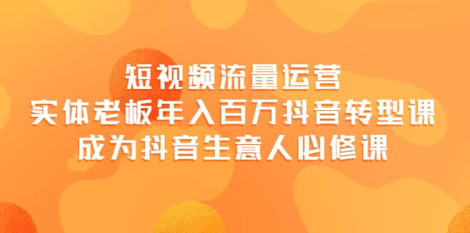 短视频流量运营，实体老板年入百万-抖音转型课，成为抖音生意人的必修课凯哥轻创网-网创项目资源站-副业项目-创业项目-搞钱项目凯哥轻创网