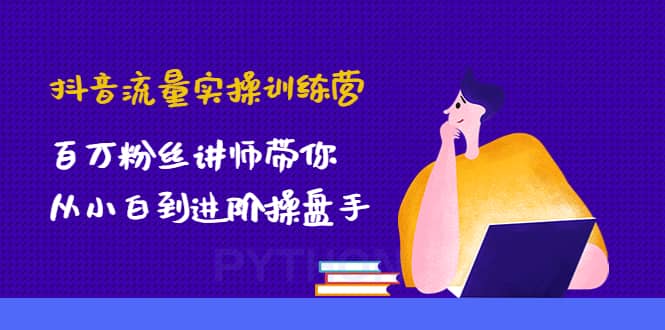 抖音流量实操训练营：百万粉丝讲师带你从小白到进阶操盘手凯哥轻创网-网创项目资源站-副业项目-创业项目-搞钱项目凯哥轻创网