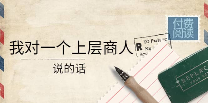 某公众号付费阅读：我对一个上层商人说的话凯哥轻创网-网创项目资源站-副业项目-创业项目-搞钱项目凯哥轻创网