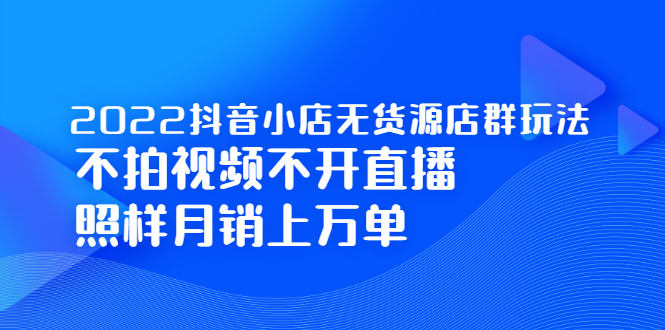 2022抖音小店无货源店群玩法，不拍视频不开直播照样月销上万单凯哥轻创网-网创项目资源站-副业项目-创业项目-搞钱项目凯哥轻创网