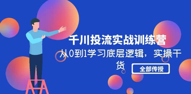 千川投流实战训练营：从0到1学习底层逻辑，实操干货全部传授(无水印)凯哥轻创网-网创项目资源站-副业项目-创业项目-搞钱项目凯哥轻创网