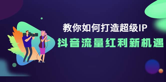 教你如何打造超级IP，抖音流量红利新机遇凯哥轻创网-网创项目资源站-副业项目-创业项目-搞钱项目凯哥轻创网