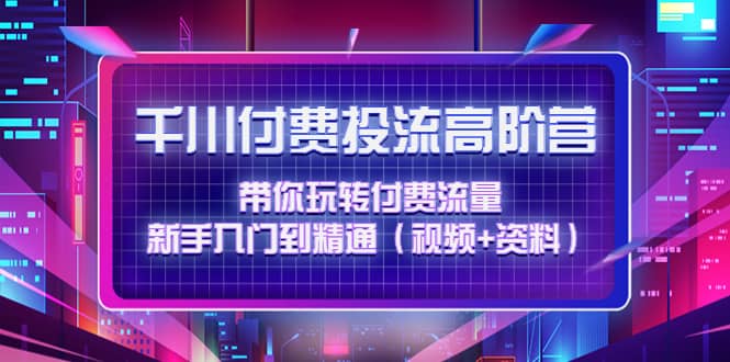 千川付费投流高阶训练营：带你玩转付费流量，新手入门到精通（视频+资料）凯哥轻创网-网创项目资源站-副业项目-创业项目-搞钱项目凯哥轻创网