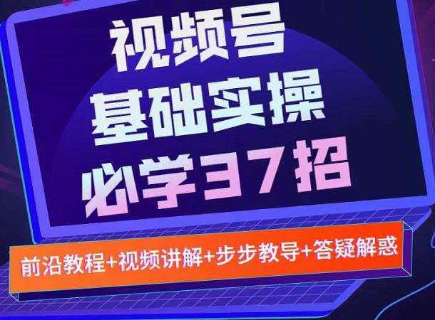 视频号实战基础必学37招，每个步骤都有具体操作流程，简单易懂好操作凯哥轻创网-网创项目资源站-副业项目-创业项目-搞钱项目凯哥轻创网