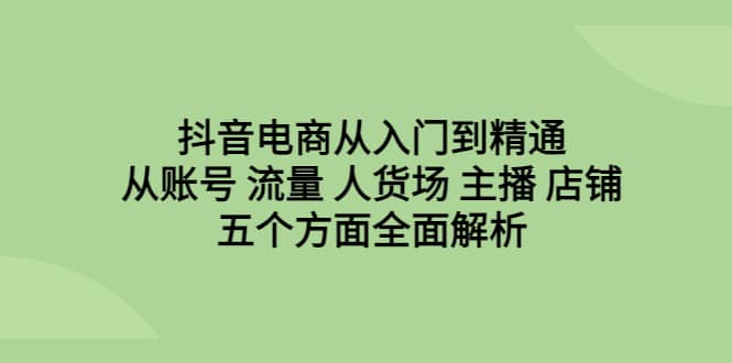 抖音电商从入门到精通，从账号 流量 人货场 主播 店铺五个方面全面解析凯哥轻创网-网创项目资源站-副业项目-创业项目-搞钱项目凯哥轻创网