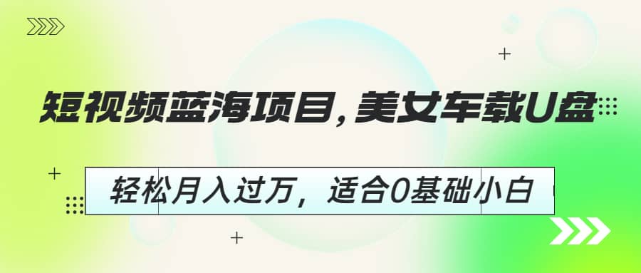 短视频蓝海项目，美女车载U盘，轻松月入过万，适合0基础小白凯哥轻创网-网创项目资源站-副业项目-创业项目-搞钱项目凯哥轻创网
